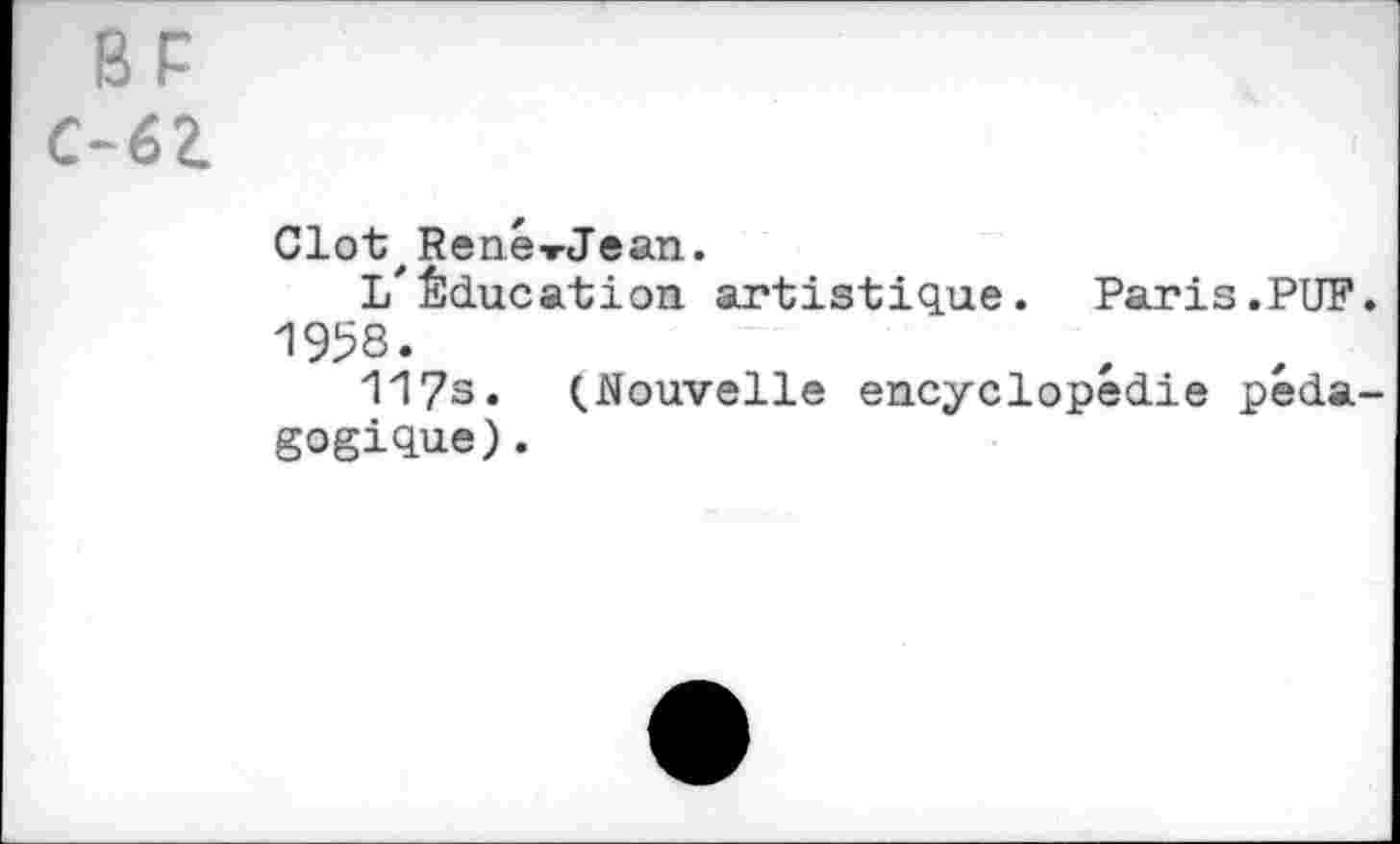 ﻿BF
-6Z
Clôt, René-rJean.
l/Éducation artistique. Paris.PUF. 1958.
117s. (Nouvelle encyclopédie pedagogique) .